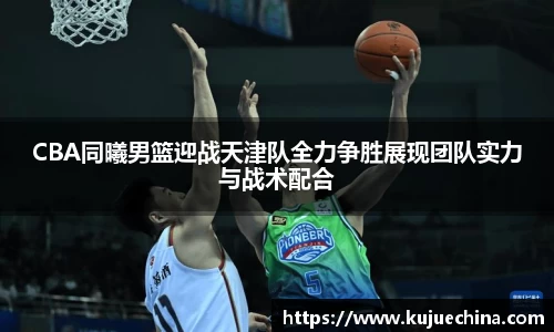 CBA同曦男篮迎战天津队全力争胜展现团队实力与战术配合