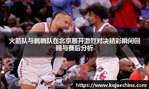 火箭队与鹈鹕队在北京展开激烈对决精彩瞬间回顾与赛后分析