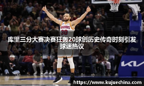 库里三分大赛决赛狂轰20球创历史传奇时刻引发球迷热议