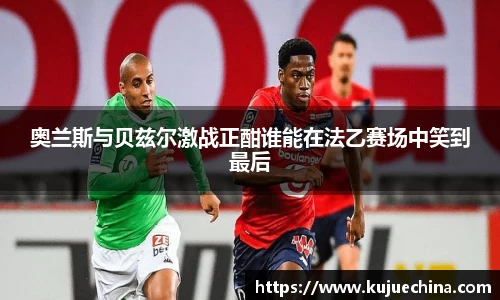 奥兰斯与贝兹尔激战正酣谁能在法乙赛场中笑到最后
