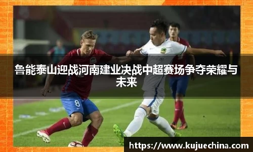 鲁能泰山迎战河南建业决战中超赛场争夺荣耀与未来