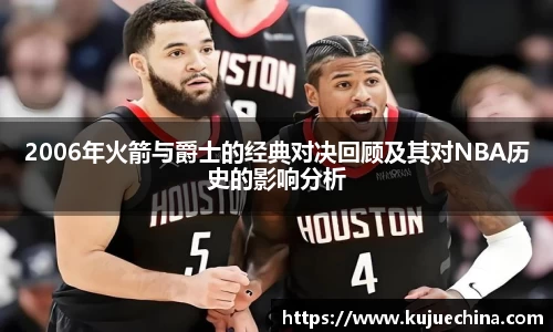 2006年火箭与爵士的经典对决回顾及其对NBA历史的影响分析