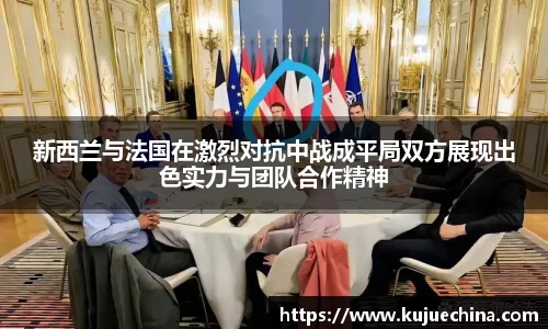 新西兰与法国在激烈对抗中战成平局双方展现出色实力与团队合作精神