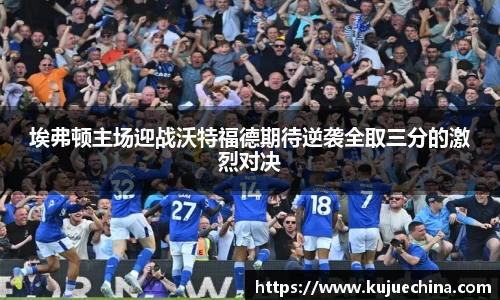 埃弗顿主场迎战沃特福德期待逆袭全取三分的激烈对决