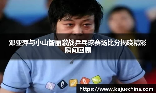 邓亚萍与小山智丽激战乒乓球赛场比分揭晓精彩瞬间回顾