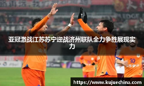 亚冠激战江苏苏宁迎战济州联队全力争胜展现实力