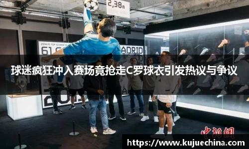 球迷疯狂冲入赛场竟抢走C罗球衣引发热议与争议