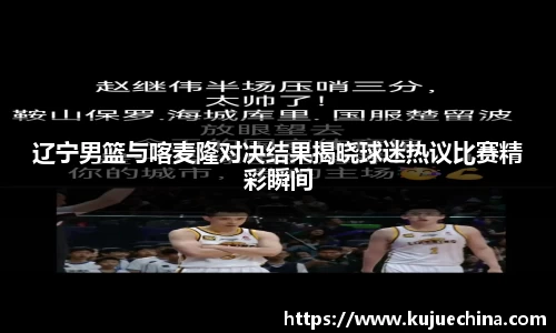 辽宁男篮与喀麦隆对决结果揭晓球迷热议比赛精彩瞬间